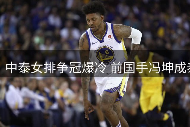 中泰女排争冠爆冷 前国手冯坤成泰国队幕后英雄？