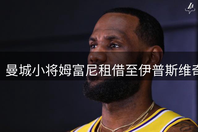 曼城小将姆富尼租借至伊普斯维奇历练
