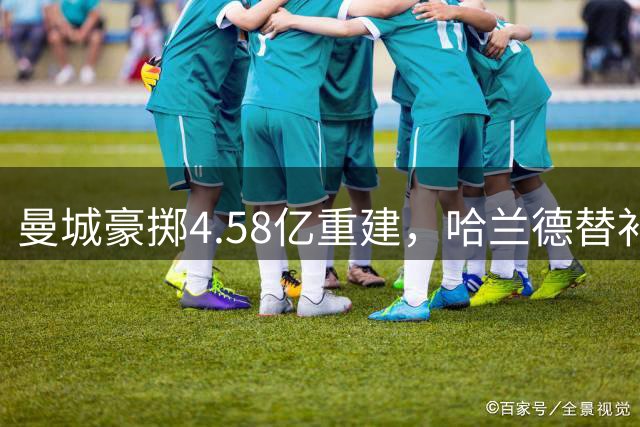 曼城豪掷4.58亿重建，哈兰德替补问题凸显