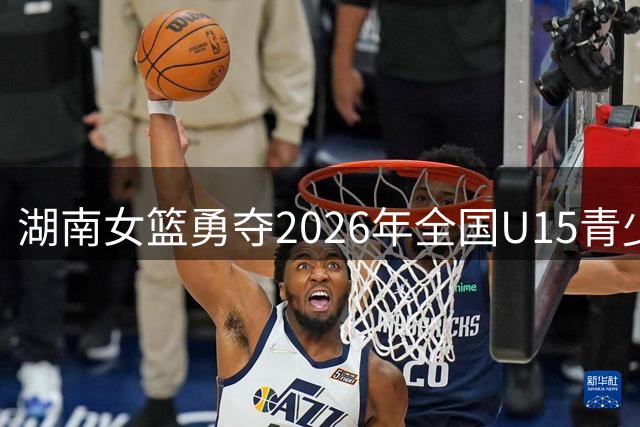湖南女篮勇夺2026年全国U15青少年联赛桂冠